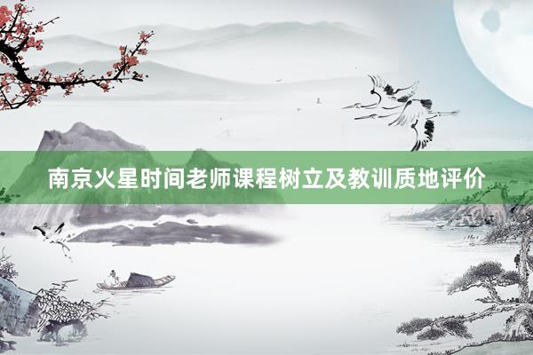 南京火星时间老师课程树立及教训质地评价