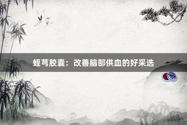 蛭芎胶囊：改善脑部供血的好采选