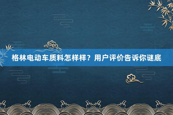 格林电动车质料怎样样？用户评价告诉你谜底
