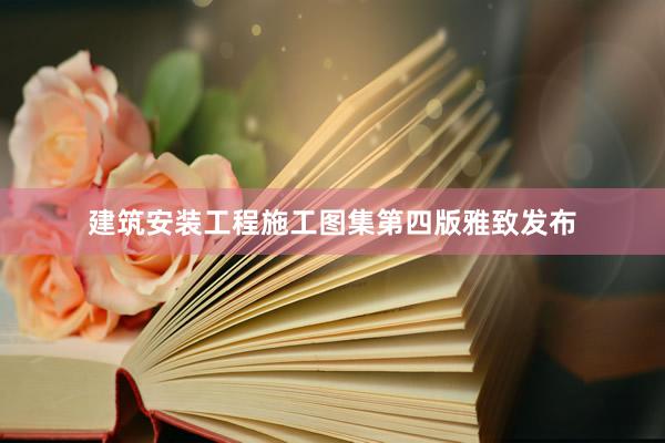 建筑安装工程施工图集第四版雅致发布