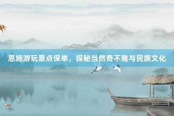 恩施游玩景点保举，探秘当然奇不雅与民族文化