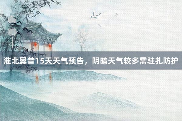淮北曩昔15天天气预告，阴暗天气较多需驻扎防护