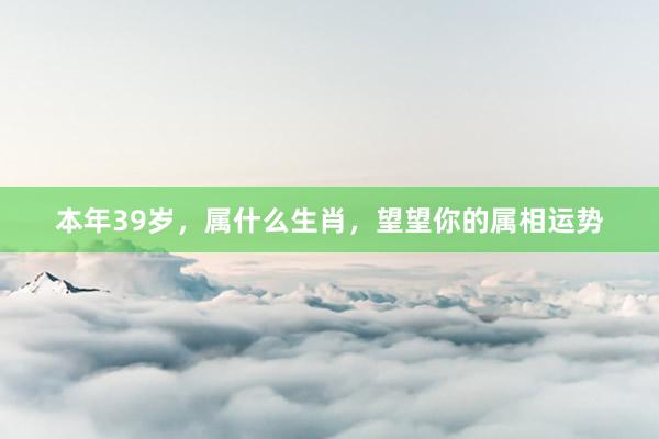 本年39岁，属什么生肖，望望你的属相运势
