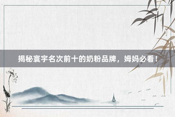 揭秘寰宇名次前十的奶粉品牌，姆妈必看！