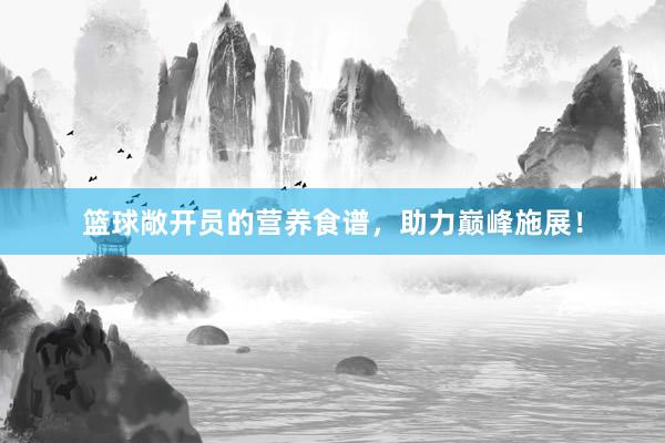 篮球敞开员的营养食谱，助力巅峰施展！
