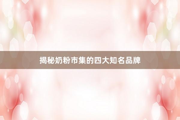 揭秘奶粉市集的四大知名品牌