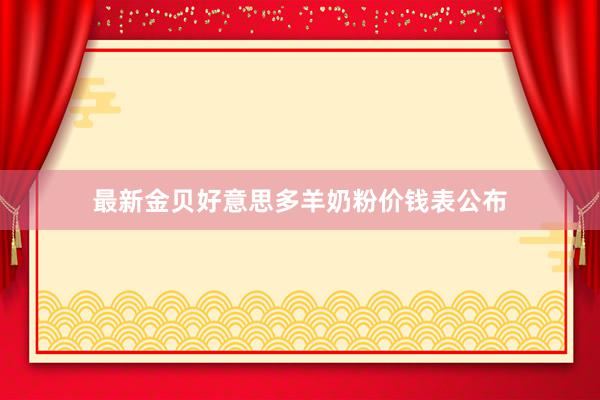 最新金贝好意思多羊奶粉价钱表公布