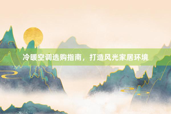 冷暖空调选购指南，打造风光家居环境