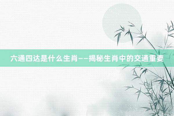 六通四达是什么生肖——揭秘生肖中的交通重要