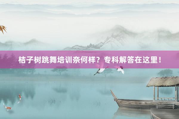 桔子树跳舞培训奈何样？专科解答在这里！