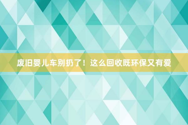 废旧婴儿车别扔了！这么回收既环保又有爱
