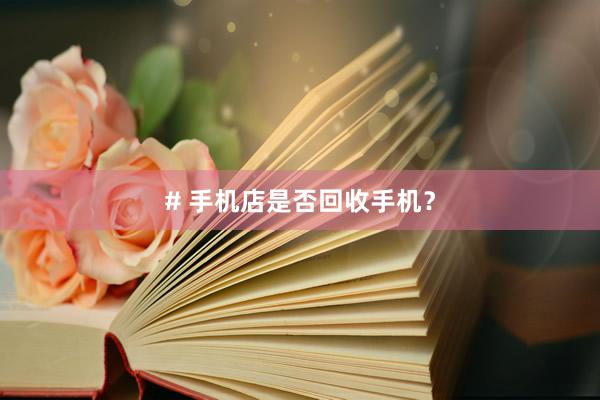 # 手机店是否回收手机？