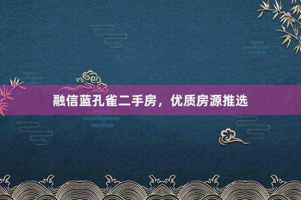 融信蓝孔雀二手房，优质房源推选