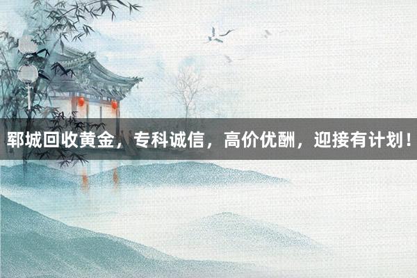 郓城回收黄金，专科诚信，高价优酬，迎接有计划！