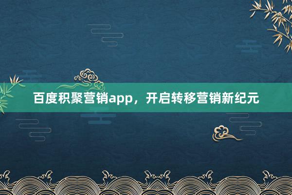百度积聚营销app，开启转移营销新纪元