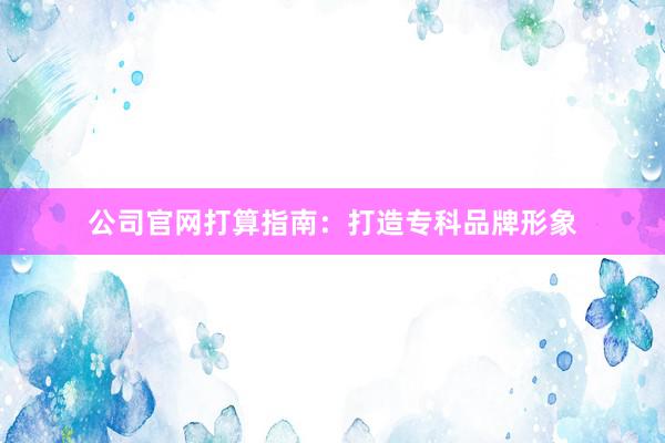公司官网打算指南：打造专科品牌形象