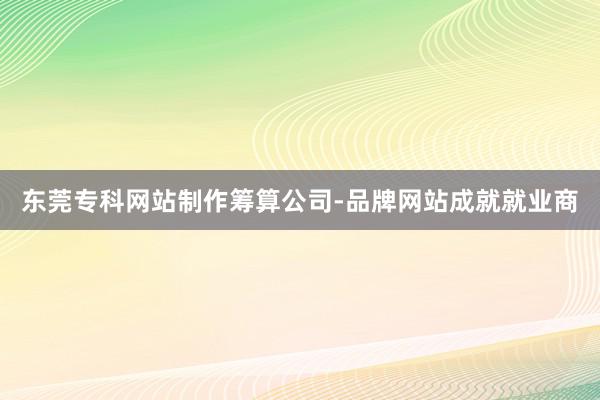 东莞专科网站制作筹算公司-品牌网站成就就业商