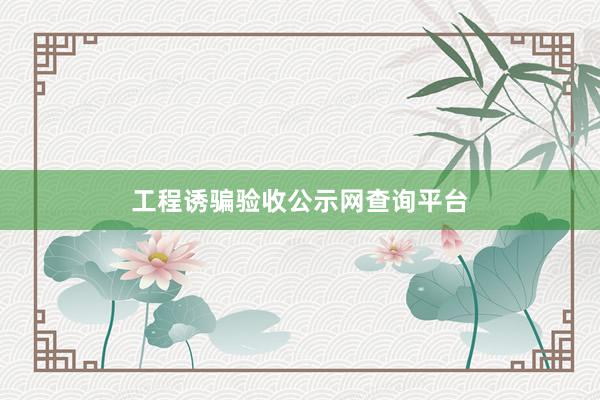 工程诱骗验收公示网查询平台