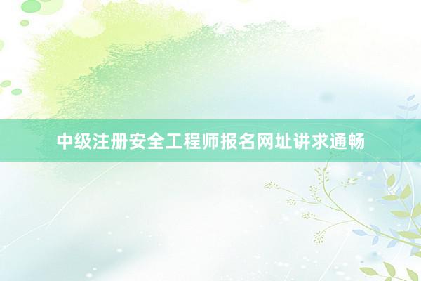 中级注册安全工程师报名网址讲求通畅