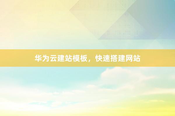 华为云建站模板，快速搭建网站