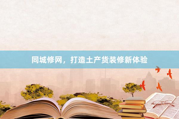 同城修网，打造土产货装修新体验