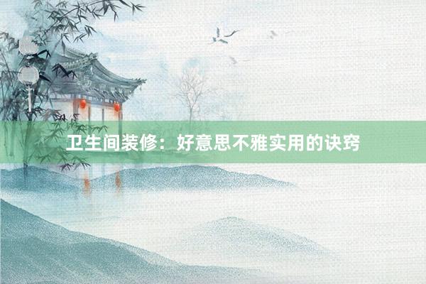 卫生间装修：好意思不雅实用的诀窍