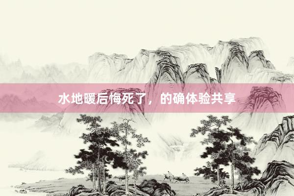 水地暖后悔死了，的确体验共享