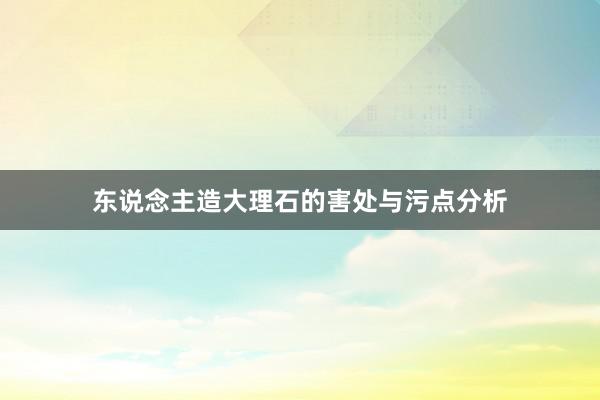 东说念主造大理石的害处与污点分析