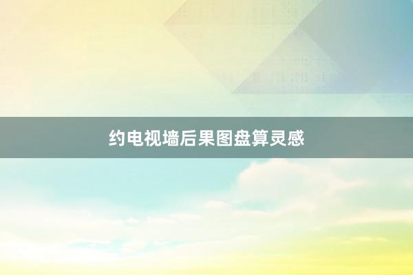 约电视墙后果图盘算灵感