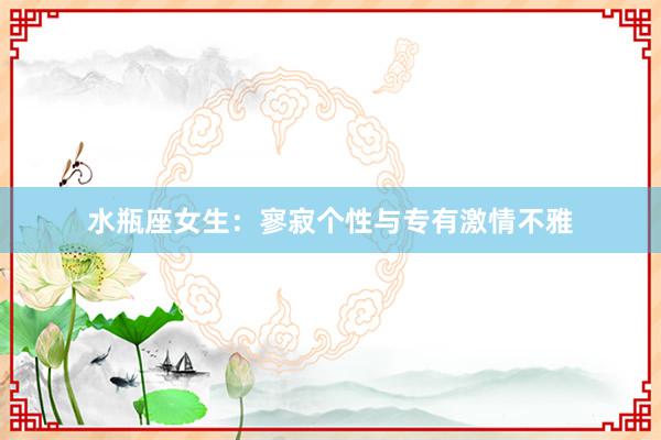 水瓶座女生：寥寂个性与专有激情不雅